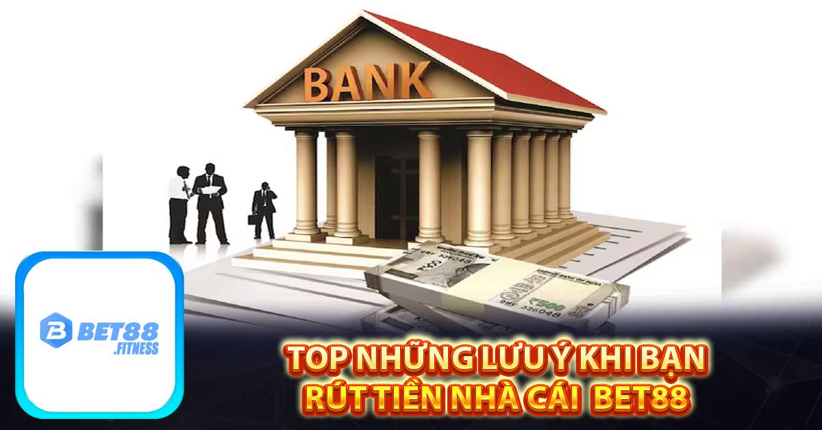 Top những lưu ý khi bạn rút tiền nhà cái bet88